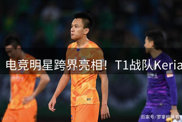 电竞明星跨界亮相！T1战队Keria受邀助阵曼城马竞韩国行